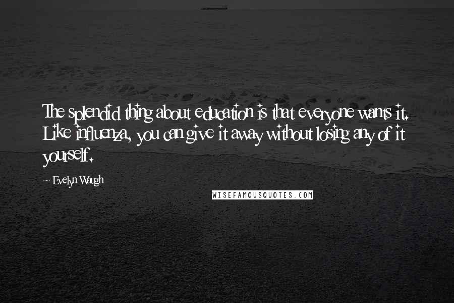 Evelyn Waugh Quotes: The splendid thing about education is that everyone wants it. Like influenza, you can give it away without losing any of it yourself.