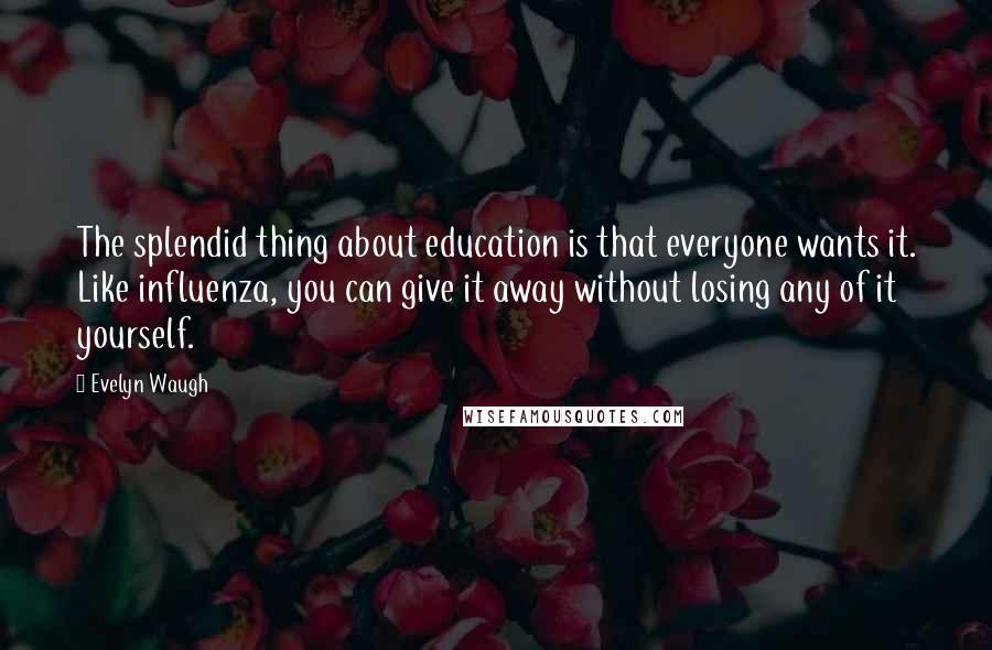 Evelyn Waugh Quotes: The splendid thing about education is that everyone wants it. Like influenza, you can give it away without losing any of it yourself.