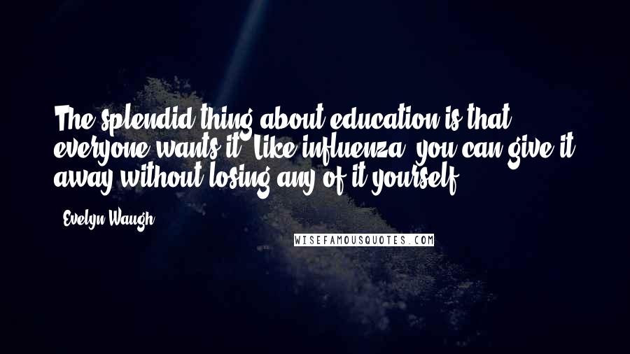 Evelyn Waugh Quotes: The splendid thing about education is that everyone wants it. Like influenza, you can give it away without losing any of it yourself.