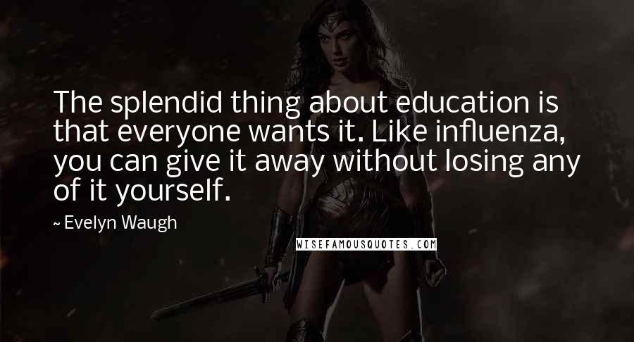 Evelyn Waugh Quotes: The splendid thing about education is that everyone wants it. Like influenza, you can give it away without losing any of it yourself.