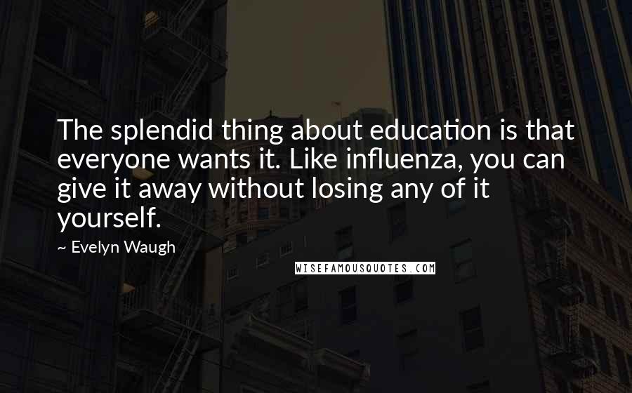 Evelyn Waugh Quotes: The splendid thing about education is that everyone wants it. Like influenza, you can give it away without losing any of it yourself.