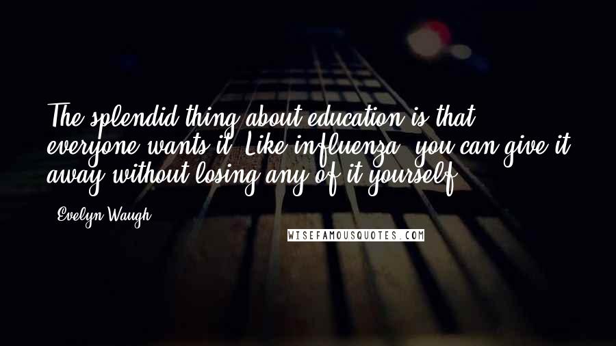 Evelyn Waugh Quotes: The splendid thing about education is that everyone wants it. Like influenza, you can give it away without losing any of it yourself.