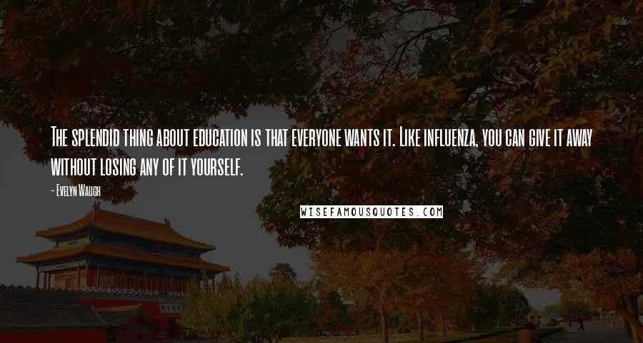 Evelyn Waugh Quotes: The splendid thing about education is that everyone wants it. Like influenza, you can give it away without losing any of it yourself.