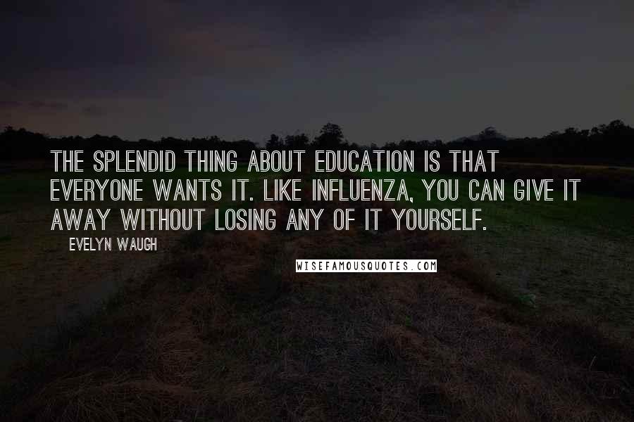 Evelyn Waugh Quotes: The splendid thing about education is that everyone wants it. Like influenza, you can give it away without losing any of it yourself.