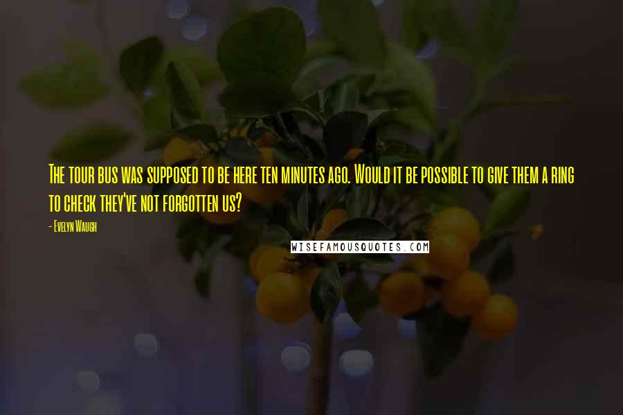 Evelyn Waugh Quotes: The tour bus was supposed to be here ten minutes ago. Would it be possible to give them a ring to check they've not forgotten us?