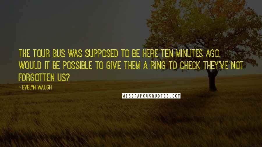 Evelyn Waugh Quotes: The tour bus was supposed to be here ten minutes ago. Would it be possible to give them a ring to check they've not forgotten us?