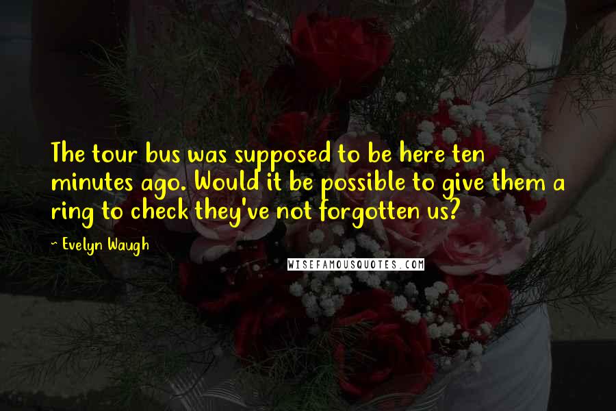 Evelyn Waugh Quotes: The tour bus was supposed to be here ten minutes ago. Would it be possible to give them a ring to check they've not forgotten us?