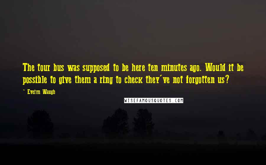 Evelyn Waugh Quotes: The tour bus was supposed to be here ten minutes ago. Would it be possible to give them a ring to check they've not forgotten us?