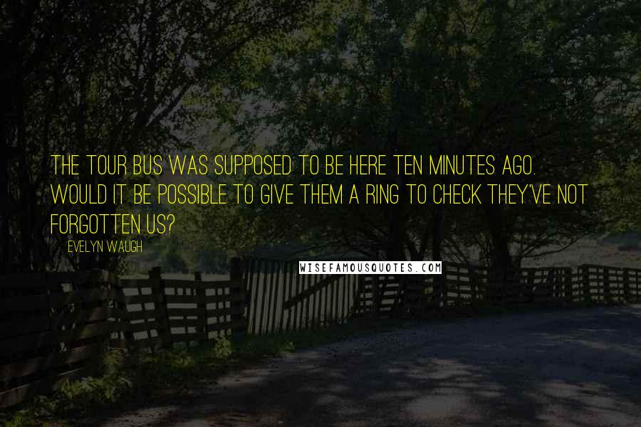 Evelyn Waugh Quotes: The tour bus was supposed to be here ten minutes ago. Would it be possible to give them a ring to check they've not forgotten us?