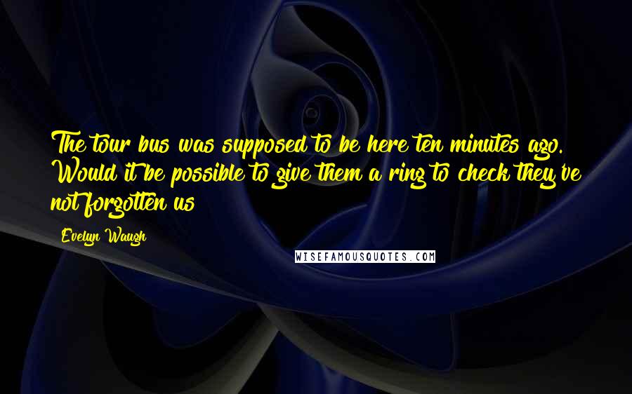 Evelyn Waugh Quotes: The tour bus was supposed to be here ten minutes ago. Would it be possible to give them a ring to check they've not forgotten us?