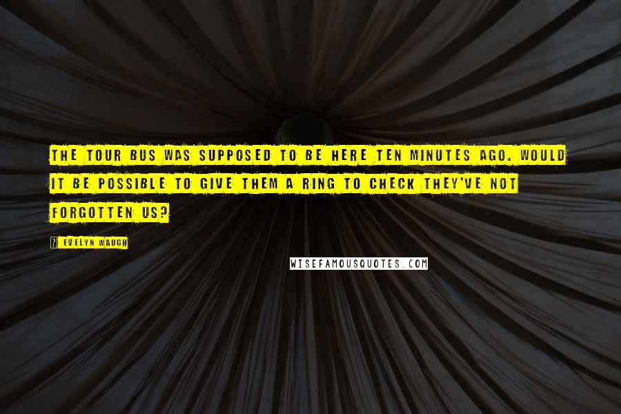 Evelyn Waugh Quotes: The tour bus was supposed to be here ten minutes ago. Would it be possible to give them a ring to check they've not forgotten us?