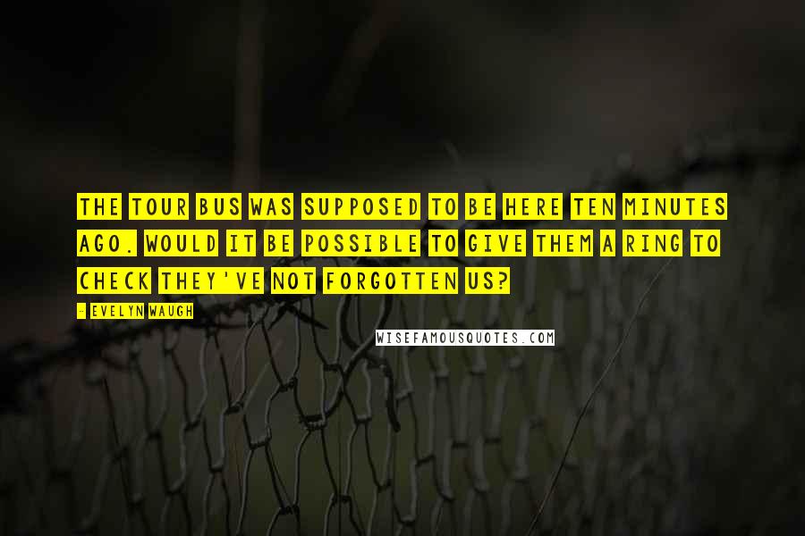 Evelyn Waugh Quotes: The tour bus was supposed to be here ten minutes ago. Would it be possible to give them a ring to check they've not forgotten us?