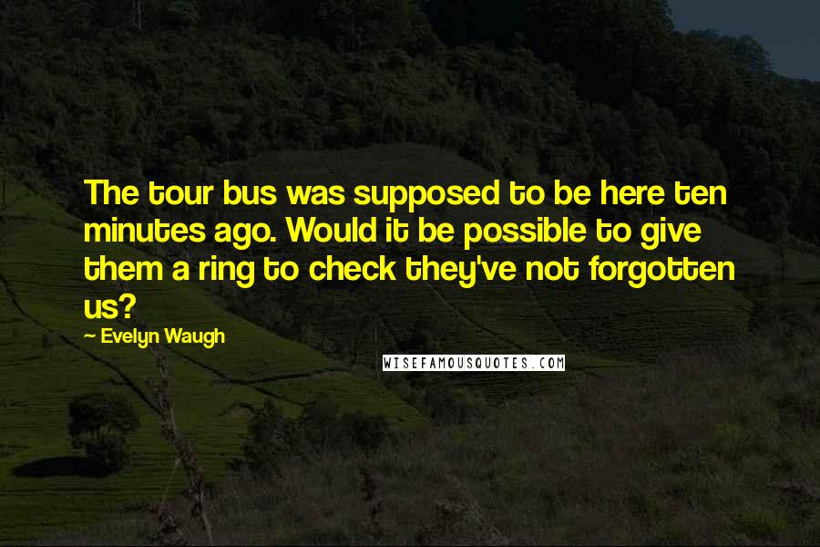 Evelyn Waugh Quotes: The tour bus was supposed to be here ten minutes ago. Would it be possible to give them a ring to check they've not forgotten us?