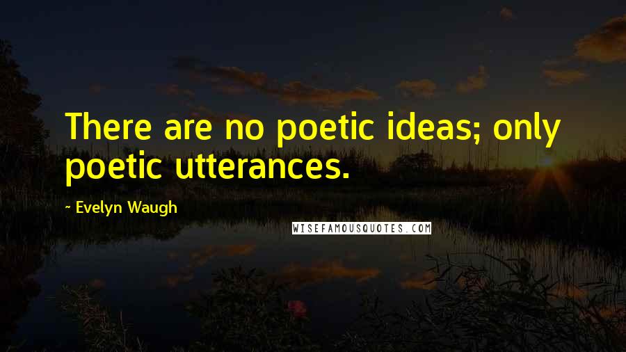 Evelyn Waugh Quotes: There are no poetic ideas; only poetic utterances.