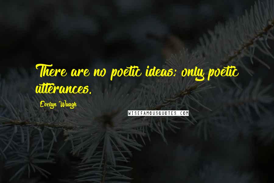 Evelyn Waugh Quotes: There are no poetic ideas; only poetic utterances.