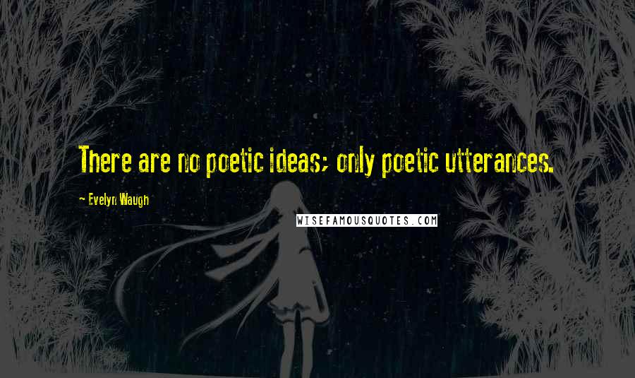 Evelyn Waugh Quotes: There are no poetic ideas; only poetic utterances.