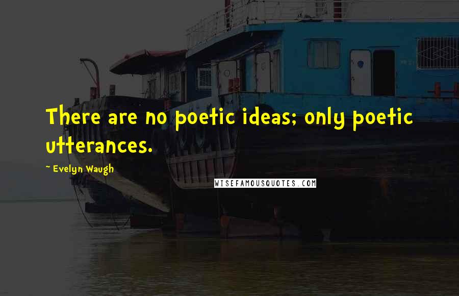 Evelyn Waugh Quotes: There are no poetic ideas; only poetic utterances.
