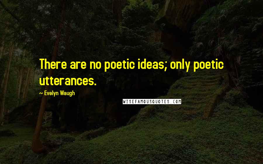 Evelyn Waugh Quotes: There are no poetic ideas; only poetic utterances.