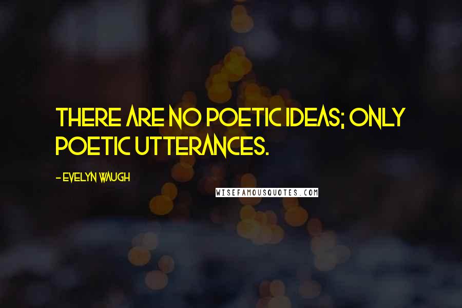 Evelyn Waugh Quotes: There are no poetic ideas; only poetic utterances.