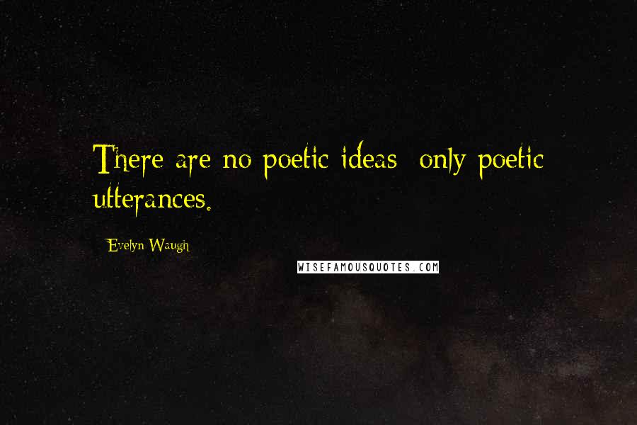 Evelyn Waugh Quotes: There are no poetic ideas; only poetic utterances.
