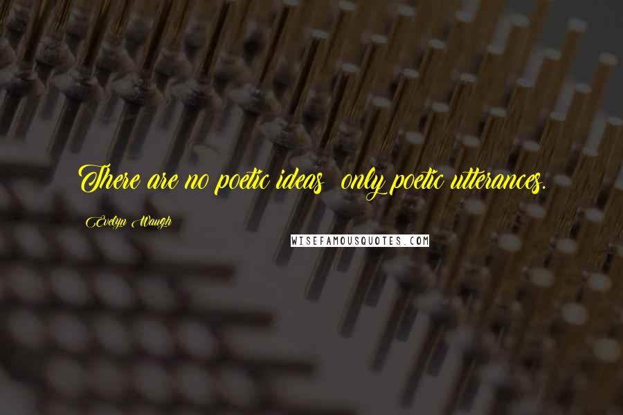 Evelyn Waugh Quotes: There are no poetic ideas; only poetic utterances.