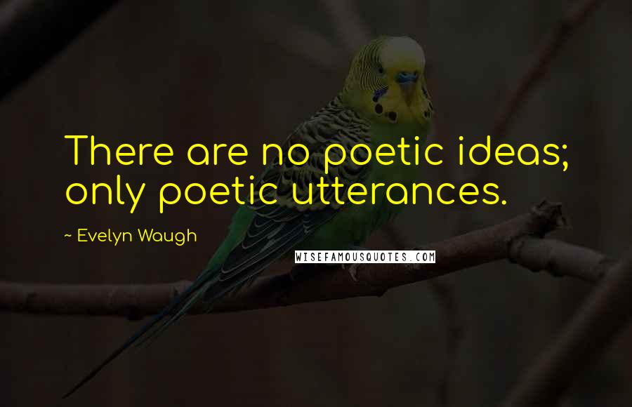 Evelyn Waugh Quotes: There are no poetic ideas; only poetic utterances.