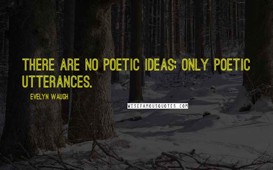 Evelyn Waugh Quotes: There are no poetic ideas; only poetic utterances.