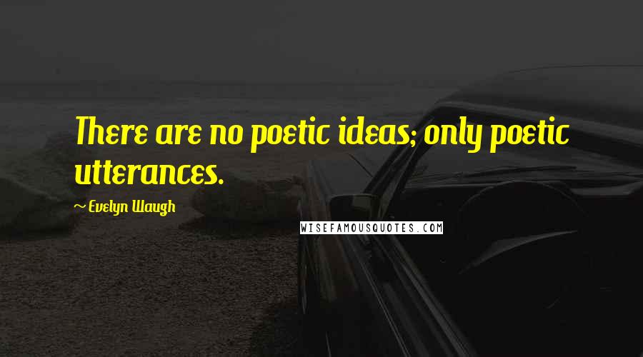 Evelyn Waugh Quotes: There are no poetic ideas; only poetic utterances.