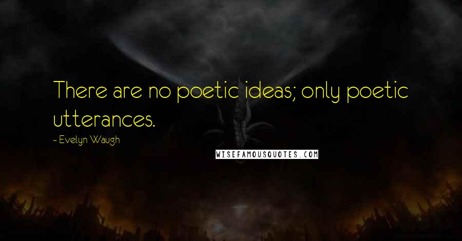 Evelyn Waugh Quotes: There are no poetic ideas; only poetic utterances.