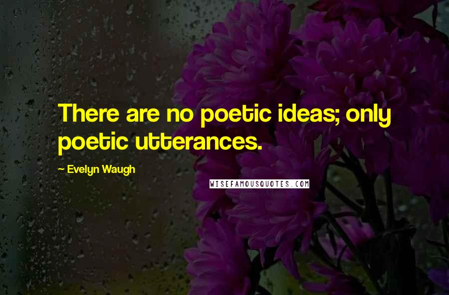 Evelyn Waugh Quotes: There are no poetic ideas; only poetic utterances.