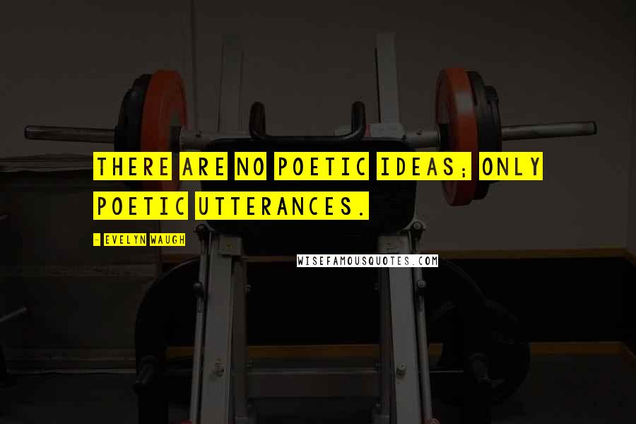 Evelyn Waugh Quotes: There are no poetic ideas; only poetic utterances.