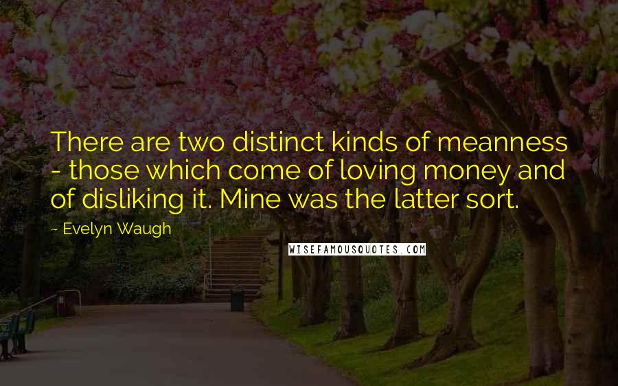 Evelyn Waugh Quotes: There are two distinct kinds of meanness - those which come of loving money and of disliking it. Mine was the latter sort.