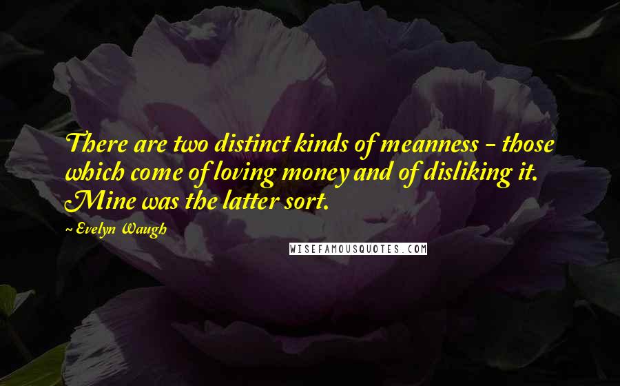 Evelyn Waugh Quotes: There are two distinct kinds of meanness - those which come of loving money and of disliking it. Mine was the latter sort.