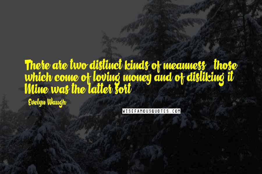 Evelyn Waugh Quotes: There are two distinct kinds of meanness - those which come of loving money and of disliking it. Mine was the latter sort.