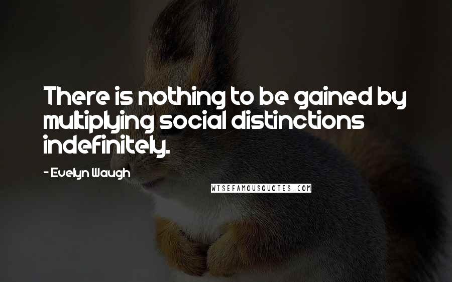 Evelyn Waugh Quotes: There is nothing to be gained by multiplying social distinctions indefinitely.