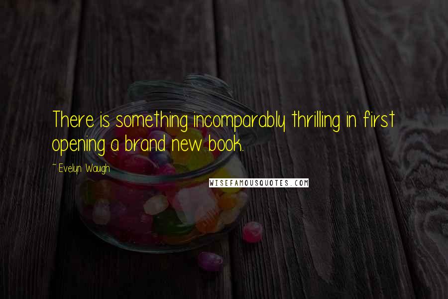 Evelyn Waugh Quotes: There is something incomparably thrilling in first opening a brand new book.