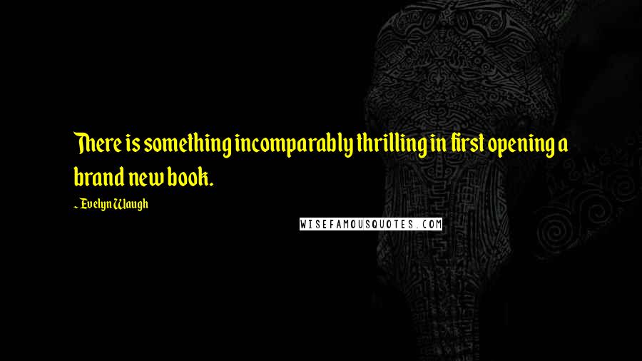 Evelyn Waugh Quotes: There is something incomparably thrilling in first opening a brand new book.