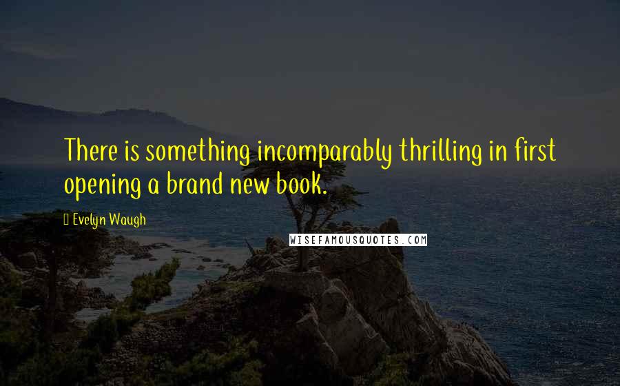 Evelyn Waugh Quotes: There is something incomparably thrilling in first opening a brand new book.