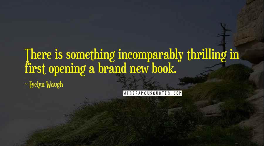 Evelyn Waugh Quotes: There is something incomparably thrilling in first opening a brand new book.