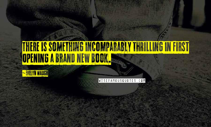 Evelyn Waugh Quotes: There is something incomparably thrilling in first opening a brand new book.