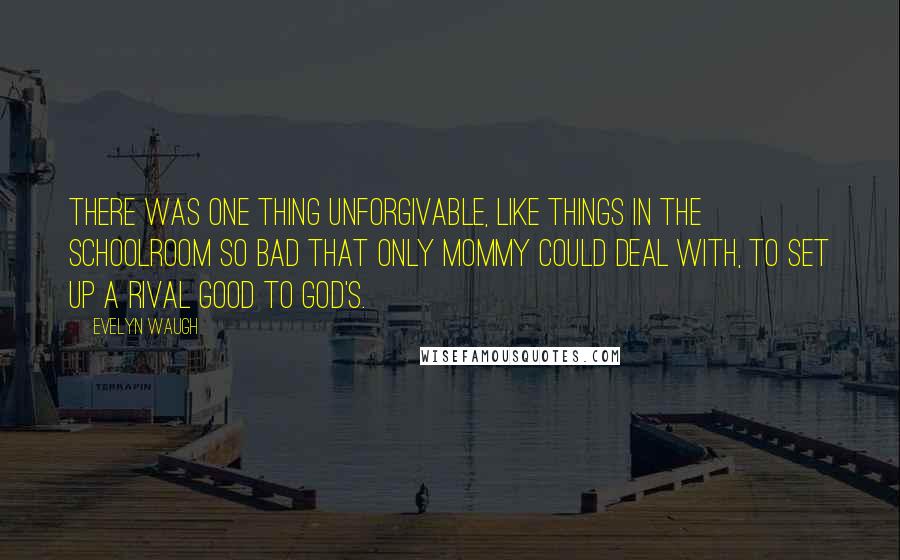 Evelyn Waugh Quotes: There was one thing unforgivable, like things in the schoolroom so bad that only Mommy could deal with, to set up a rival good to God's.