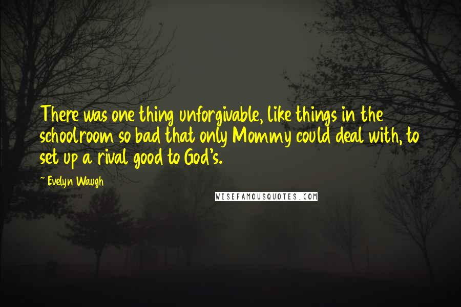 Evelyn Waugh Quotes: There was one thing unforgivable, like things in the schoolroom so bad that only Mommy could deal with, to set up a rival good to God's.