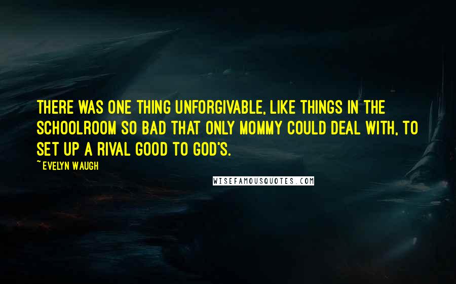 Evelyn Waugh Quotes: There was one thing unforgivable, like things in the schoolroom so bad that only Mommy could deal with, to set up a rival good to God's.