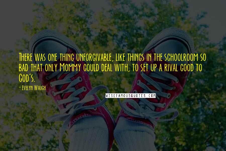 Evelyn Waugh Quotes: There was one thing unforgivable, like things in the schoolroom so bad that only Mommy could deal with, to set up a rival good to God's.