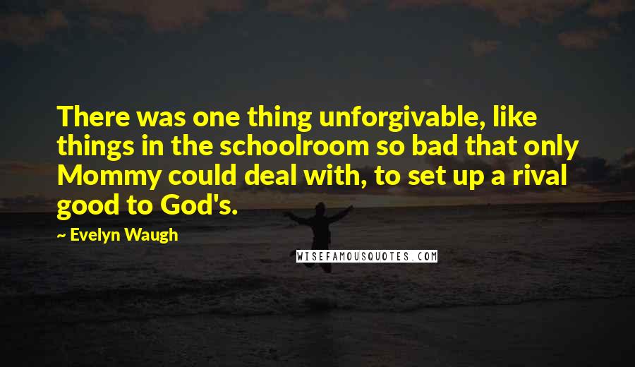 Evelyn Waugh Quotes: There was one thing unforgivable, like things in the schoolroom so bad that only Mommy could deal with, to set up a rival good to God's.