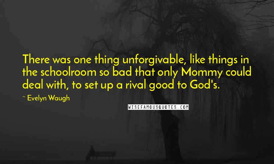 Evelyn Waugh Quotes: There was one thing unforgivable, like things in the schoolroom so bad that only Mommy could deal with, to set up a rival good to God's.