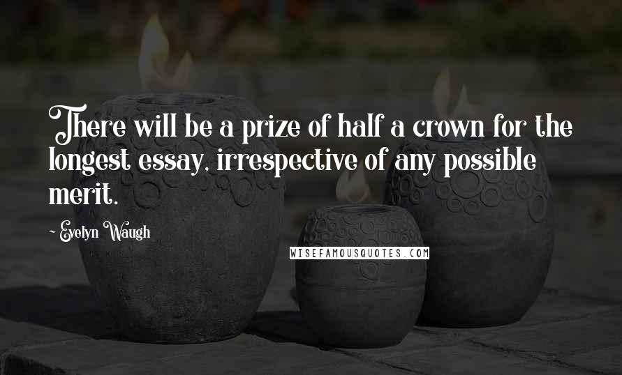 Evelyn Waugh Quotes: There will be a prize of half a crown for the longest essay, irrespective of any possible merit.