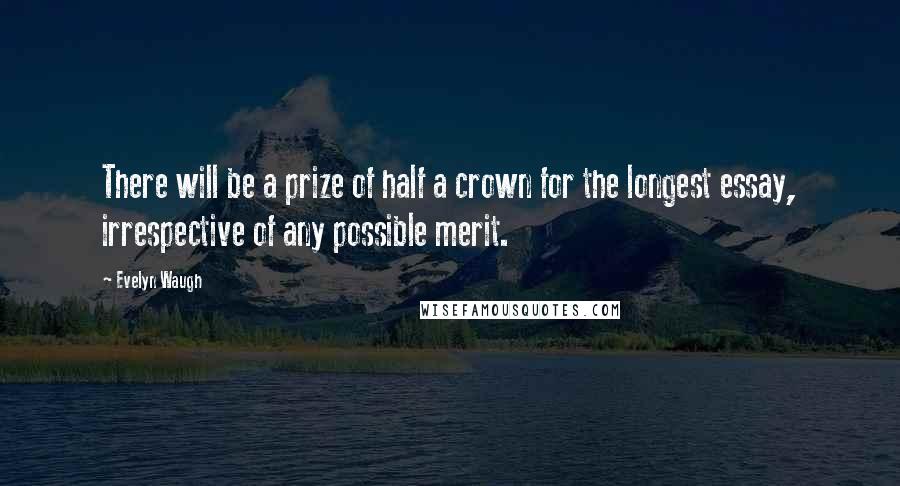 Evelyn Waugh Quotes: There will be a prize of half a crown for the longest essay, irrespective of any possible merit.