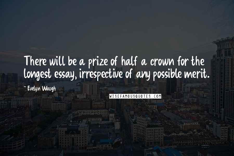 Evelyn Waugh Quotes: There will be a prize of half a crown for the longest essay, irrespective of any possible merit.