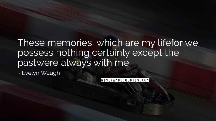 Evelyn Waugh Quotes: These memories, which are my lifefor we possess nothing certainly except the pastwere always with me.